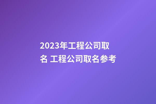 2023年工程公司取名 工程公司取名参考